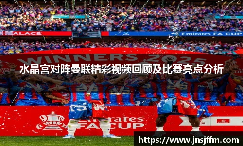 水晶宫对阵曼联精彩视频回顾及比赛亮点分析