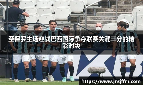 圣保罗主场迎战巴西国际争夺联赛关键三分的精彩对决