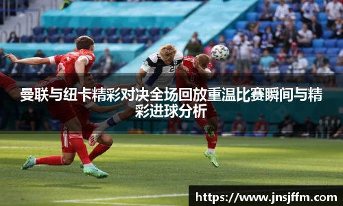 曼联与纽卡精彩对决全场回放重温比赛瞬间与精彩进球分析